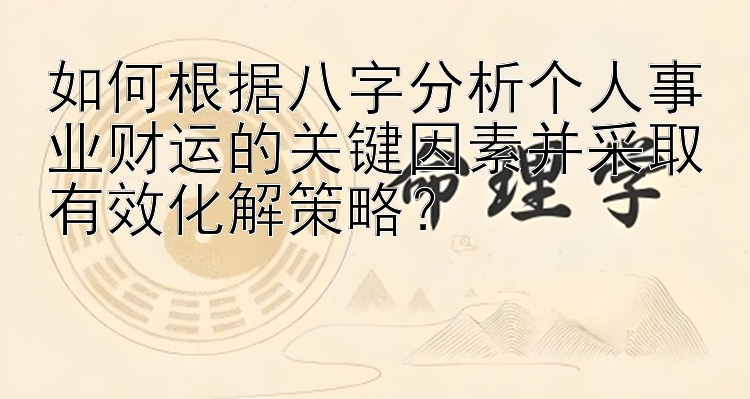 如何根据八字分析个人事业财运的关键因素并采取有效化解策略？