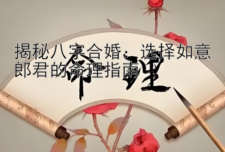 揭秘八字合婚：选择如意郎君的命理指南