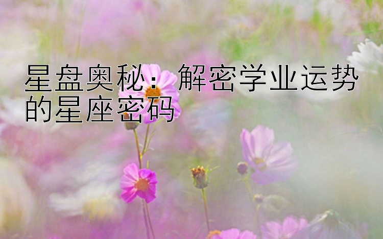 星盘奥秘：解密学业运势的星座密码