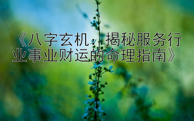 《八字玄机：揭秘服务行业事业财运的命理指南》