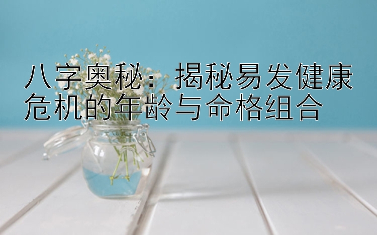 八字奥秘：揭秘易发健康危机的年龄与命格组合