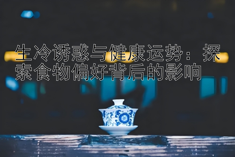 生冷诱惑与健康运势：探索食物偏好背后的影响