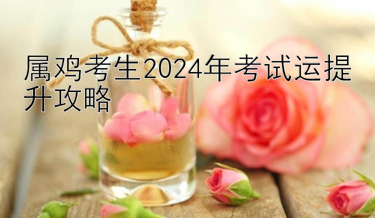 属鸡考生2024年考试运提升攻略