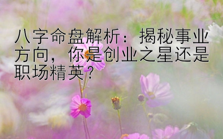 八字命盘解析：揭秘事业方向，你是创业之星还是职场精英？