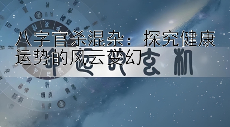 八字官杀混杂：探究健康运势的风云变幻