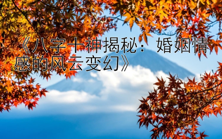 《八字十神揭秘：婚姻情感的风云变幻》