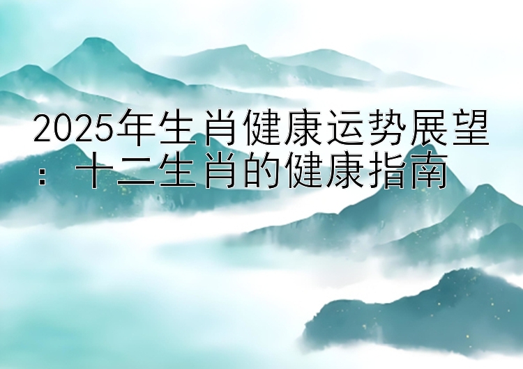 2025年生肖健康运势展望：十二生肖的健康指南