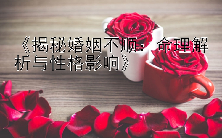 《揭秘婚姻不顺：命理解析与性格影响》