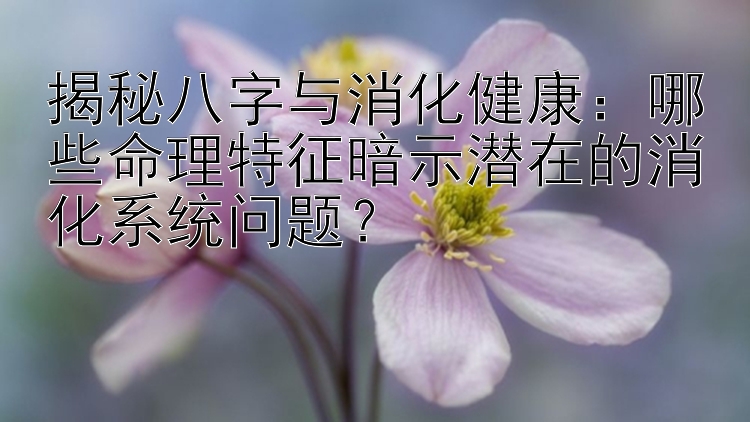 揭秘八字与消化健康：哪些命理特征暗示潜在的消化系统问题？