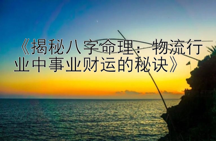 《揭秘八字命理：物流行业中事业财运的秘诀》