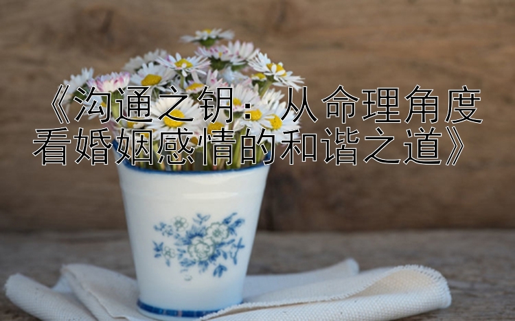 《沟通之钥：从命理角度看婚姻感情的和谐之道》