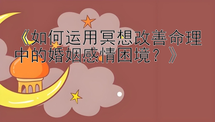 《如何运用冥想改善命理中的婚姻感情困境？》