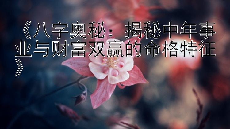 《八字奥秘：揭秘中年事业与财富双赢的命格特征》