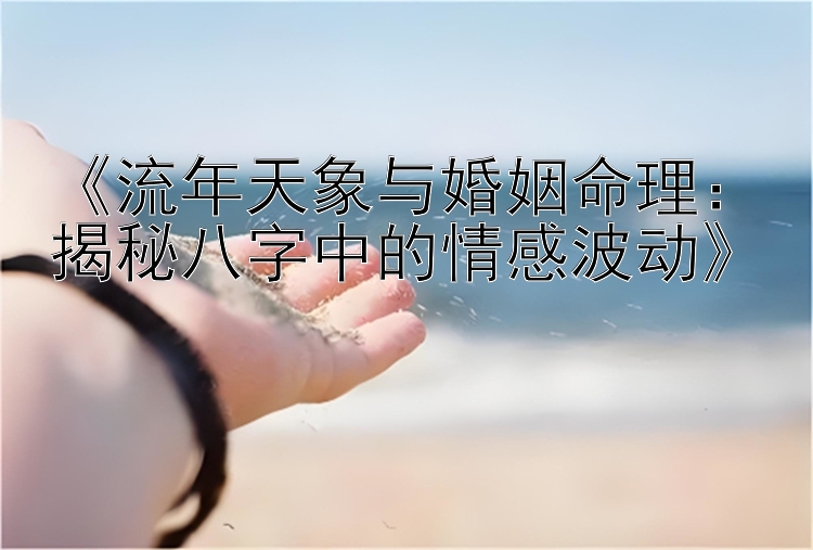 《流年天象与婚姻命理：揭秘八字中的情感波动》