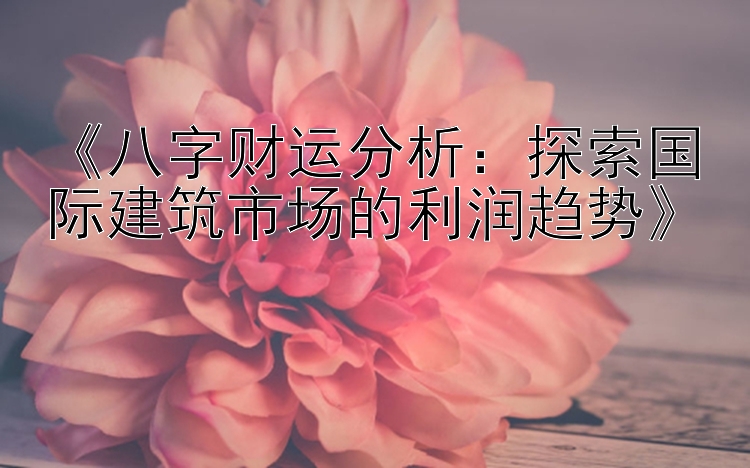 《八字财运分析：探索国际建筑市场的利润趋势》