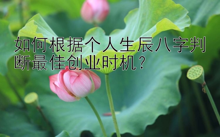 如何根据个人生辰八字判断最佳创业时机？