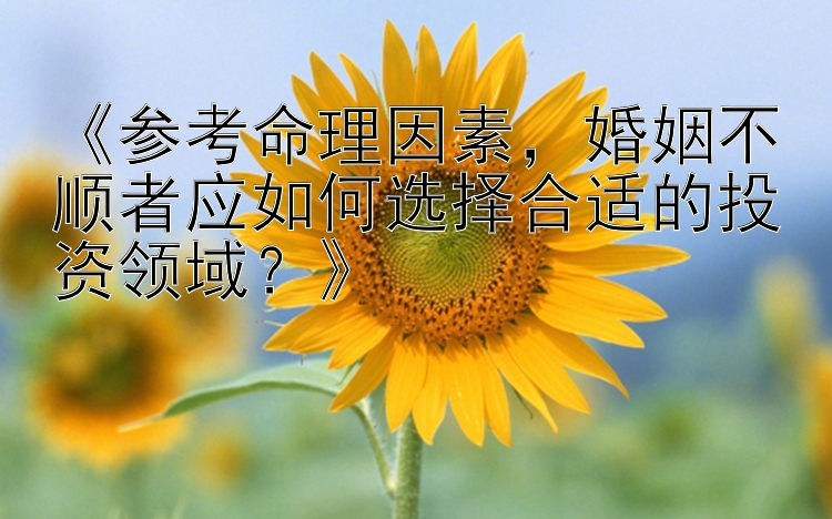 《参考命理因素，婚姻不顺者应如何选择合适的投资领域？》