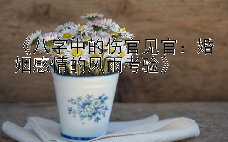 《八字中的伤官见官：婚姻感情的风雨考验》