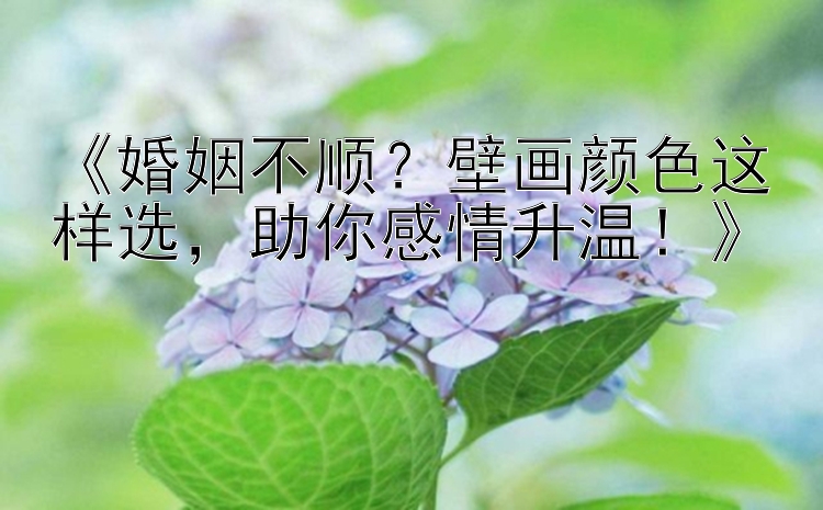 《婚姻不顺？壁画颜色这样选，助你感情升温！》