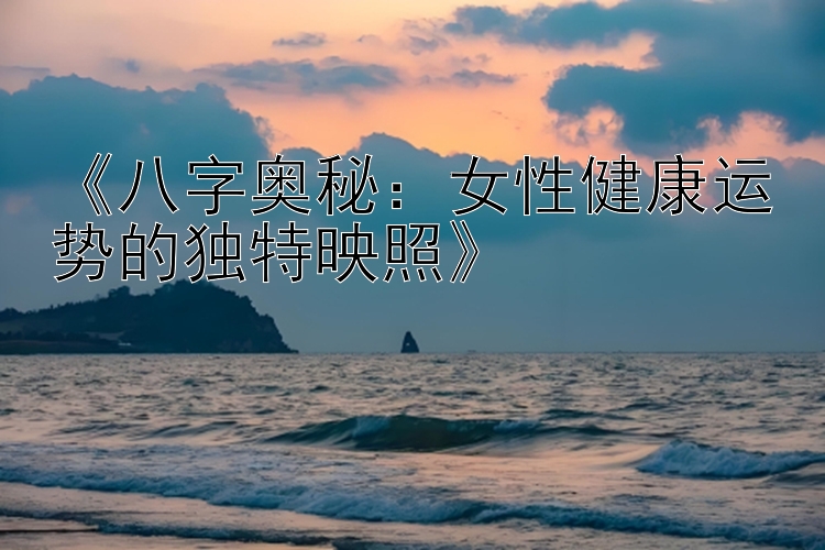 《八字奥秘：女性健康运势的独特映照》