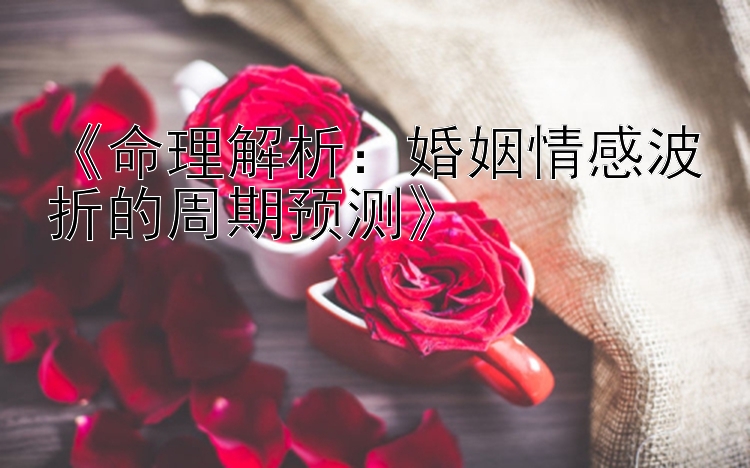 《命理解析：婚姻情感波折的周期预测》