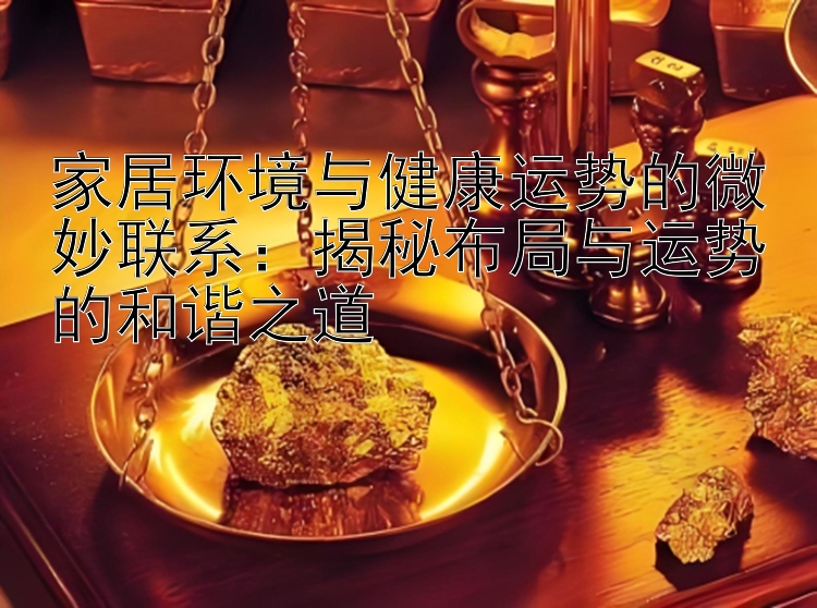 家居环境与健康运势的微妙联系：揭秘布局与运势的和谐之道