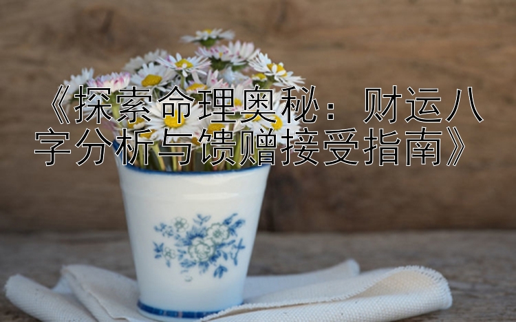 《探索命理奥秘：财运八字分析与馈赠接受指南》