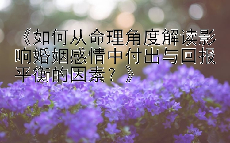 《如何从命理角度解读影响婚姻感情中付出与回报平衡的因素？》