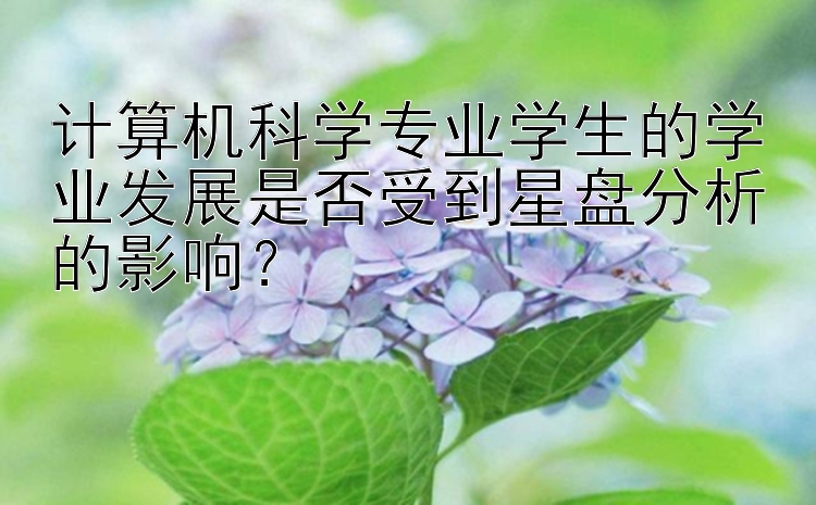 计算机科学专业学生的学业发展是否受到星盘分析的影响？