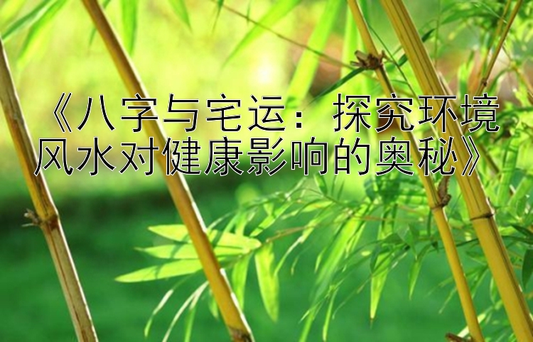 《八字与宅运：探究环境风水对健康影响的奥秘》