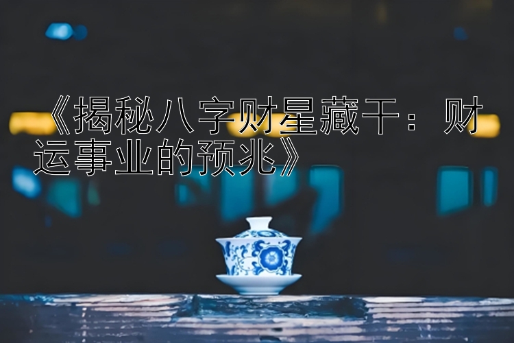 《揭秘八字财星藏干：财运事业的预兆》