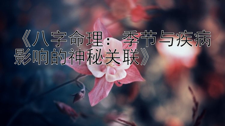 《八字命理：季节与疾病影响的神秘关联》