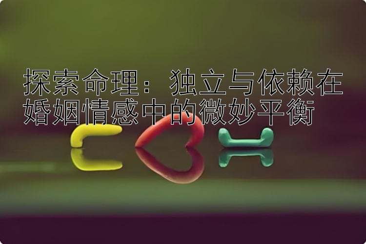 探索命理：独立与依赖在婚姻情感中的微妙平衡