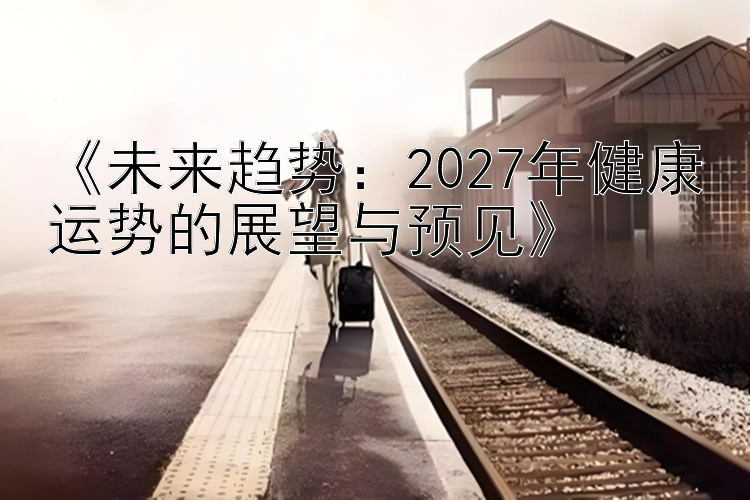 《未来趋势：2027年健康运势的展望与预见》