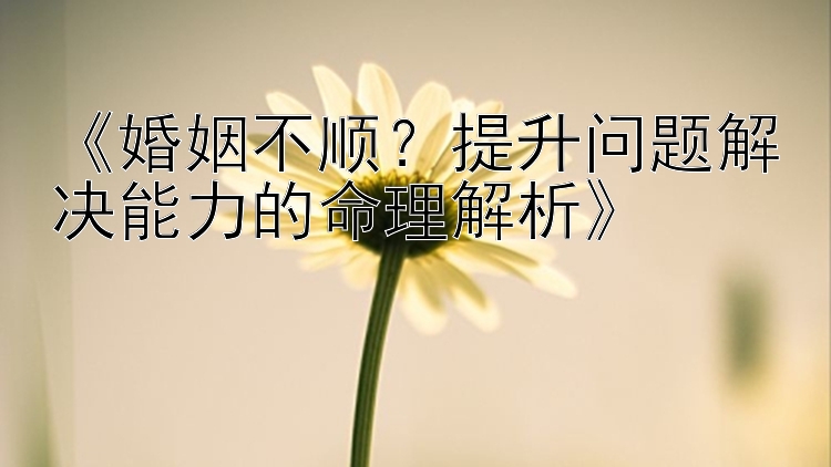 《婚姻不顺？提升问题解决能力的命理解析》