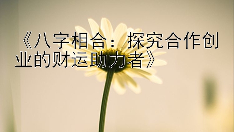 《八字相合：探究合作创业的财运助力者》