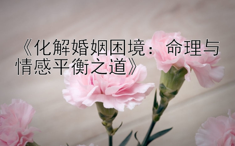 《化解婚姻困境：命理与情感平衡之道》