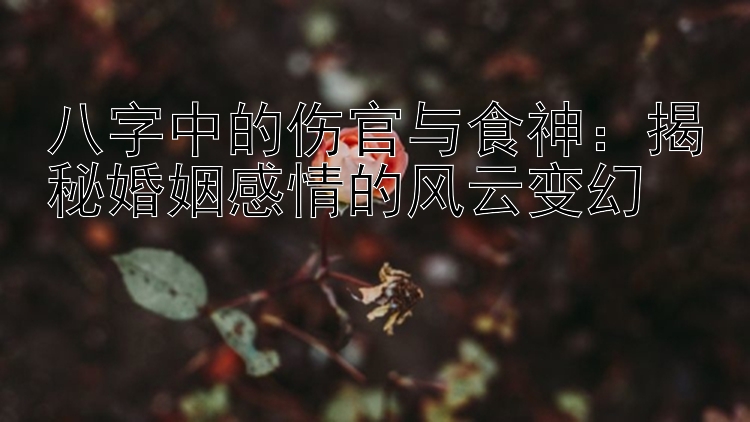 八字中的伤官与食神：揭秘婚姻感情的风云变幻