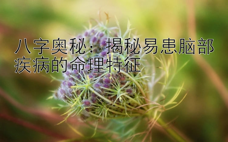 八字奥秘：揭秘易患脑部疾病的命理特征