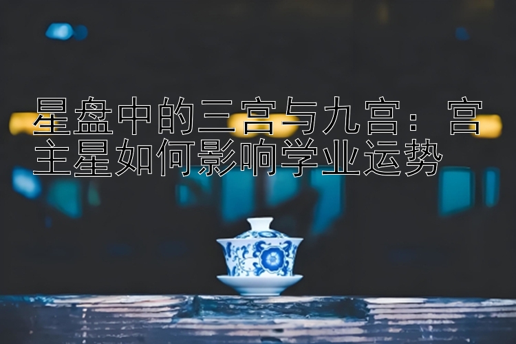 星盘中的三宫与九宫：宫主星如何影响学业运势