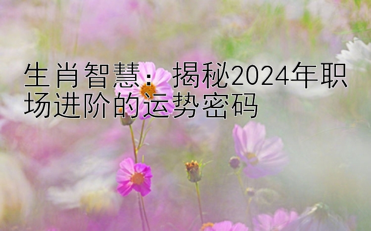 生肖智慧：揭秘2024年职场进阶的运势密码