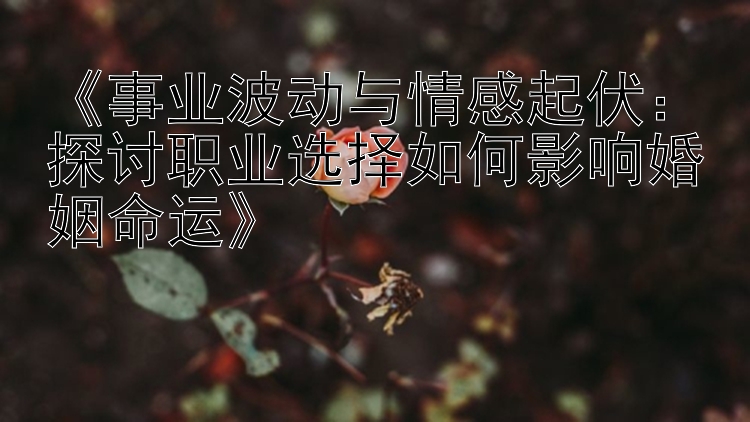 《事业波动与情感起伏：探讨职业选择如何影响婚姻命运》