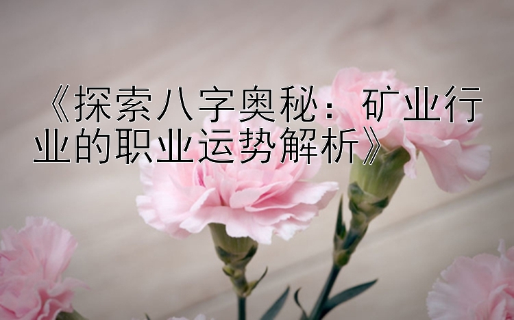 《探索八字奥秘：矿业行业的职业运势解析》