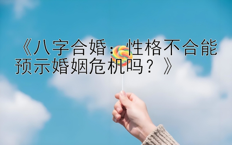 《八字合婚：性格不合能预示婚姻危机吗？》