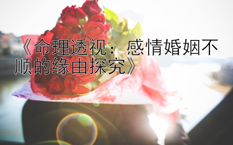 《命理透视：感情婚姻不顺的缘由探究》