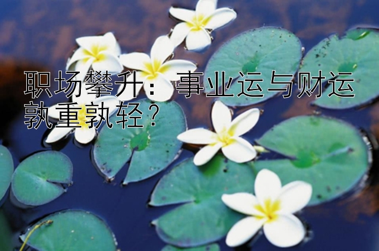 职场攀升：事业运与财运孰重孰轻？