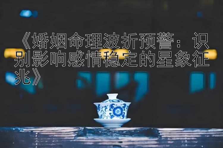 《婚姻命理波折预警：识别影响感情稳定的星象征兆》