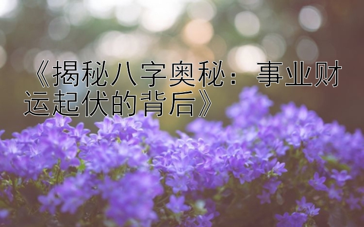 《揭秘八字奥秘：事业财运起伏的背后》