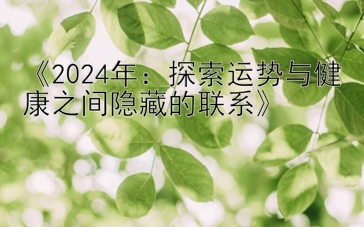 《2024年：探索运势与健康之间隐藏的联系》