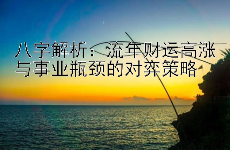 八字解析：流年财运高涨与事业瓶颈的对弈策略